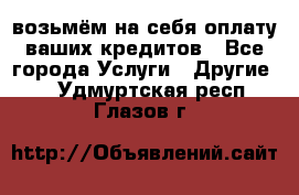 возьмём на себя оплату ваших кредитов - Все города Услуги » Другие   . Удмуртская респ.,Глазов г.